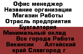 Офис-менеджер › Название организации ­ Магазин Работы › Отрасль предприятия ­ Бухгалтерия › Минимальный оклад ­ 20 000 - Все города Работа » Вакансии   . Алтайский край,Славгород г.